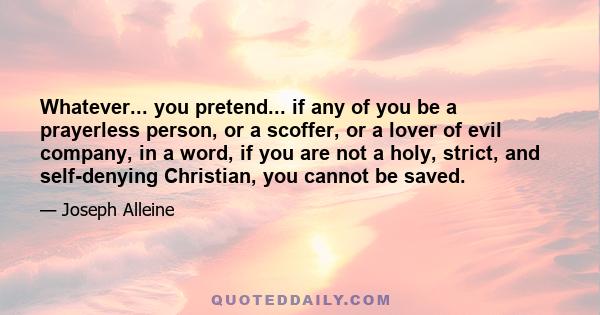 Whatever... you pretend... if any of you be a prayerless person, or a scoffer, or a lover of evil company, in a word, if you are not a holy, strict, and self-denying Christian, you cannot be saved.