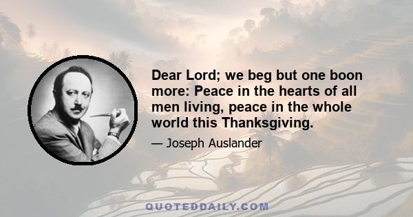 Dear Lord; we beg but one boon more: Peace in the hearts of all men living, peace in the whole world this Thanksgiving.