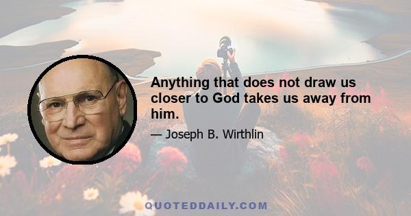 Anything that does not draw us closer to God takes us away from him.