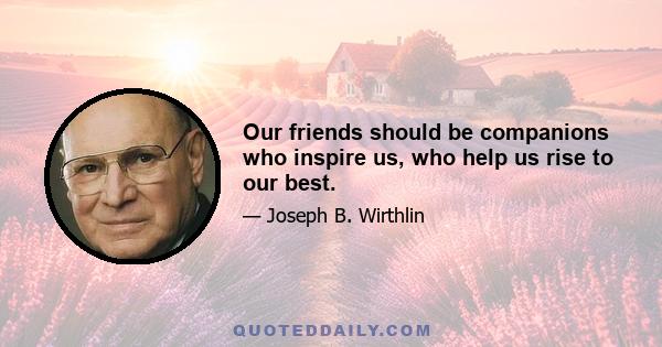 Our friends should be companions who inspire us, who help us rise to our best.