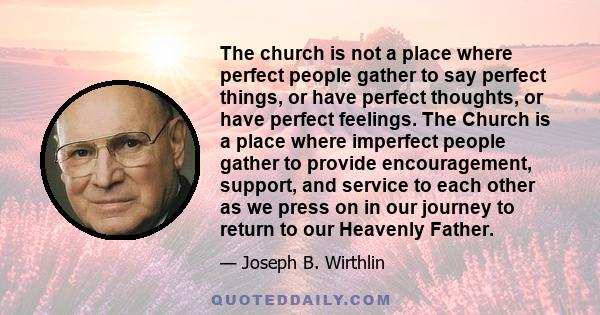 The church is not a place where perfect people gather to say perfect things, or have perfect thoughts, or have perfect feelings. The Church is a place where imperfect people gather to provide encouragement, support, and 