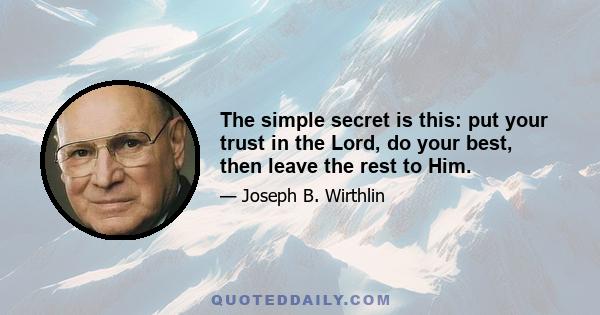 The simple secret is this: put your trust in the Lord, do your best, then leave the rest to Him.