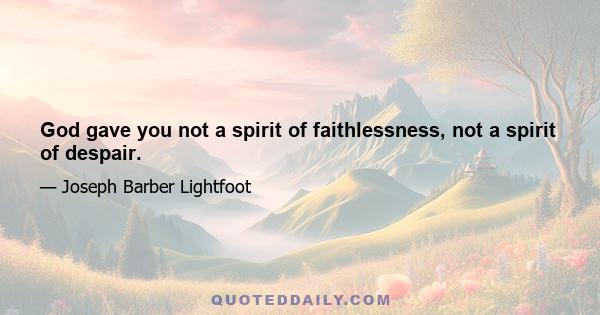 God gave you not a spirit of faithlessness, not a spirit of despair.