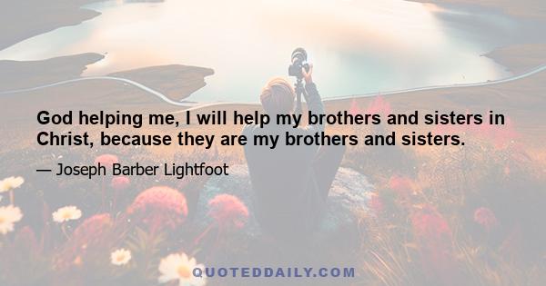 God helping me, I will help my brothers and sisters in Christ, because they are my brothers and sisters.