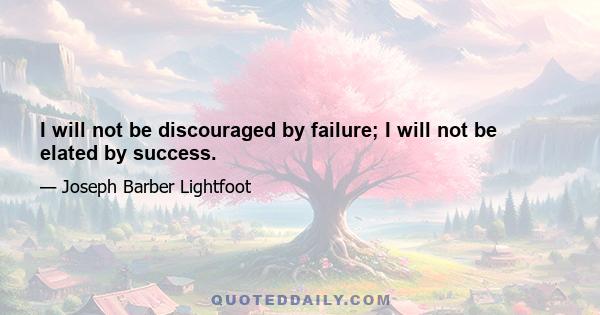 I will not be discouraged by failure; I will not be elated by success.