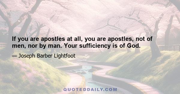 If you are apostles at all, you are apostles, not of men, nor by man. Your sufficiency is of God.