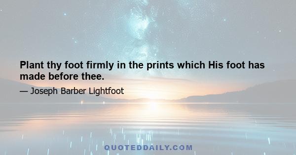 Plant thy foot firmly in the prints which His foot has made before thee.