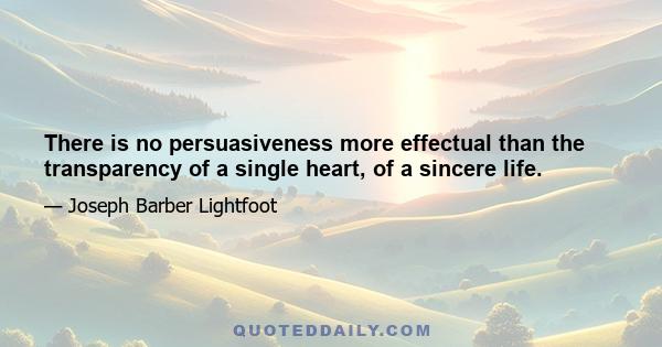 There is no persuasiveness more effectual than the transparency of a single heart, of a sincere life.