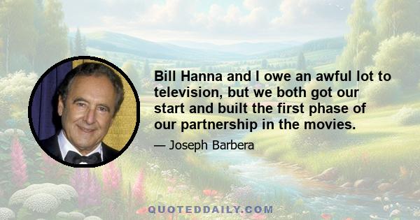 Bill Hanna and I owe an awful lot to television, but we both got our start and built the first phase of our partnership in the movies.