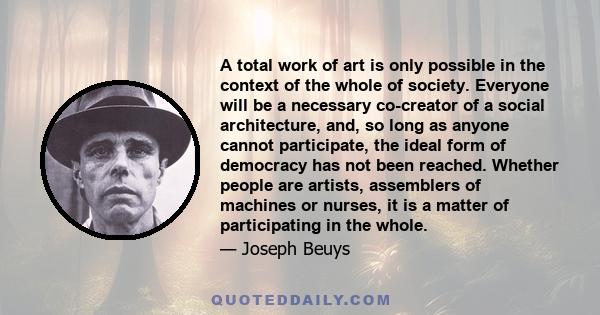 A total work of art is only possible in the context of the whole of society. Everyone will be a necessary co-creator of a social architecture, and, so long as anyone cannot participate, the ideal form of democracy has