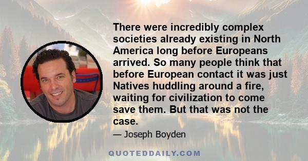 There were incredibly complex societies already existing in North America long before Europeans arrived. So many people think that before European contact it was just Natives huddling around a fire, waiting for