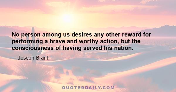 No person among us desires any other reward for performing a brave and worthy action, but the consciousness of having served his nation.