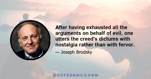 After having exhausted all the arguments on behalf of evil, one utters the creed's dictums with nostalgia rather than with fervor.