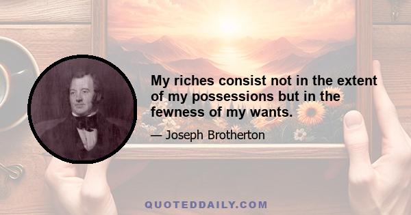 My riches consist not in the extent of my possessions but in the fewness of my wants.