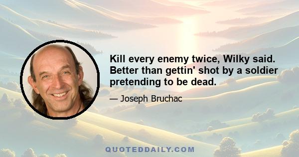 Kill every enemy twice, Wilky said. Better than gettin' shot by a soldier pretending to be dead.