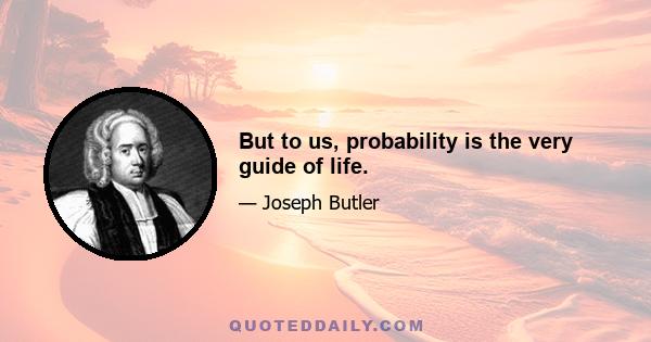 But to us, probability is the very guide of life.