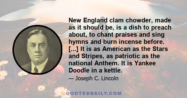 New England clam chowder, made as it should be, is a dish to preach about, to chant praises and sing hymns and burn incense before. [...] It is as American as the Stars and Stripes, as patriotic as the national Anthem.