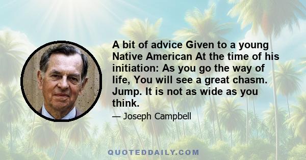 A bit of advice Given to a young Native American At the time of his initiation: As you go the way of life, You will see a great chasm. Jump. It is not as wide as you think.