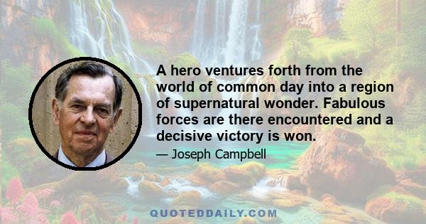 A hero ventures forth from the world of common day into a region of supernatural wonder. Fabulous forces are there encountered and a decisive victory is won.