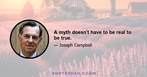 A myth doesn't have to be real to be true.