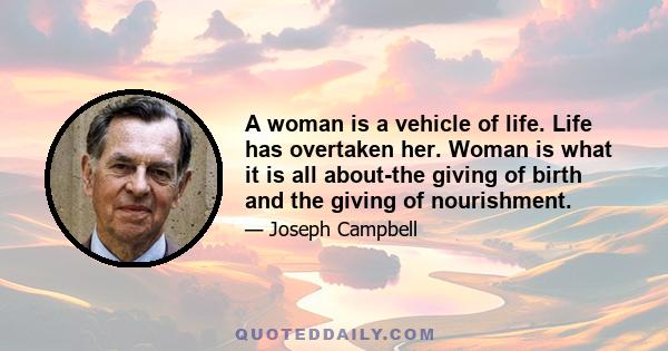 A woman is a vehicle of life. Life has overtaken her. Woman is what it is all about-the giving of birth and the giving of nourishment.