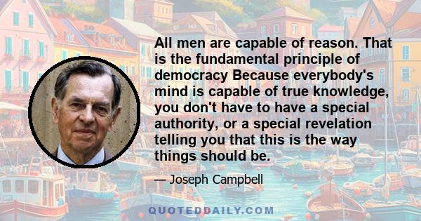 All men are capable of reason. That is the fundamental principle of democracy Because everybody's mind is capable of true knowledge, you don't have to have a special authority, or a special revelation telling you that