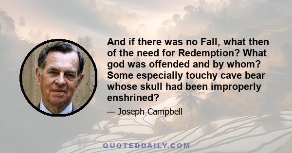 And if there was no Fall, what then of the need for Redemption? What god was offended and by whom? Some especially touchy cave bear whose skull had been improperly enshrined?