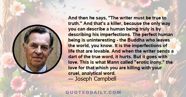 And then he says, The writer must be true to truth. And that's a killer, because the only way you can describe a human being truly is by describing his imperfections. The perfect human being is uninteresting - the