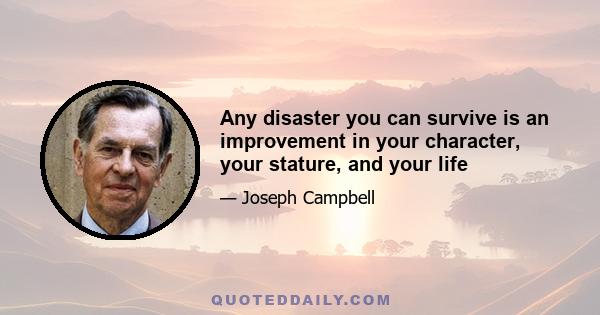 Any disaster you can survive is an improvement in your character, your stature, and your life