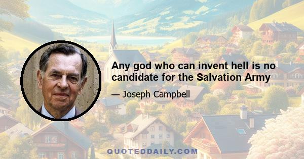 Any god who can invent hell is no candidate for the Salvation Army