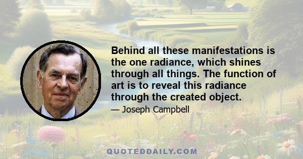 Behind all these manifestations is the one radiance, which shines through all things. The function of art is to reveal this radiance through the created object.