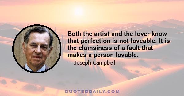 Both the artist and the lover know that perfection is not loveable. It is the clumsiness of a fault that makes a person lovable.