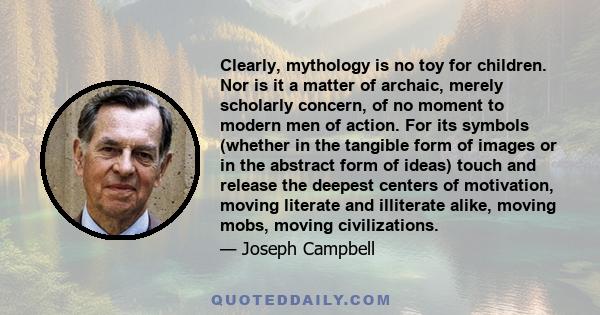 Clearly, mythology is no toy for children. Nor is it a matter of archaic, merely scholarly concern, of no moment to modern men of action. For its symbols (whether in the tangible form of images or in the abstract form