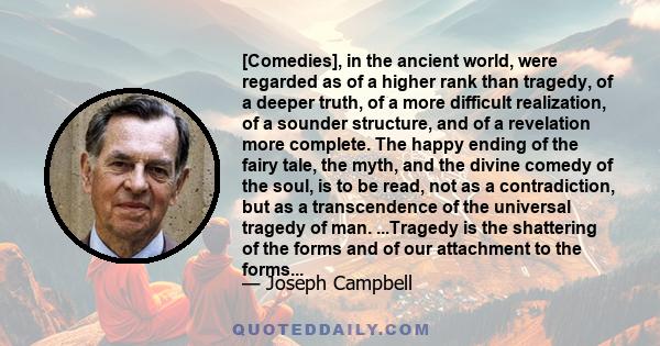 [Comedies], in the ancient world, were regarded as of a higher rank than tragedy, of a deeper truth, of a more difficult realization, of a sounder structure, and of a revelation more complete. The happy ending of the