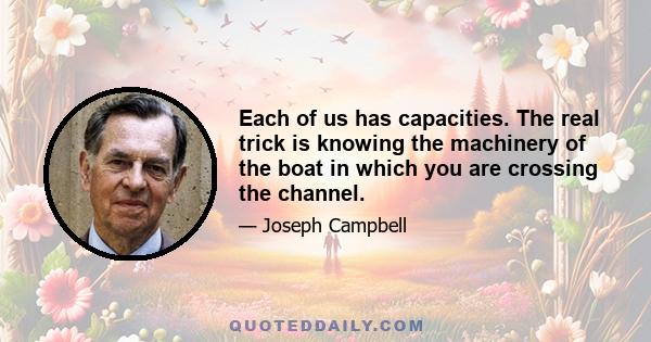 Each of us has capacities. The real trick is knowing the machinery of the boat in which you are crossing the channel.