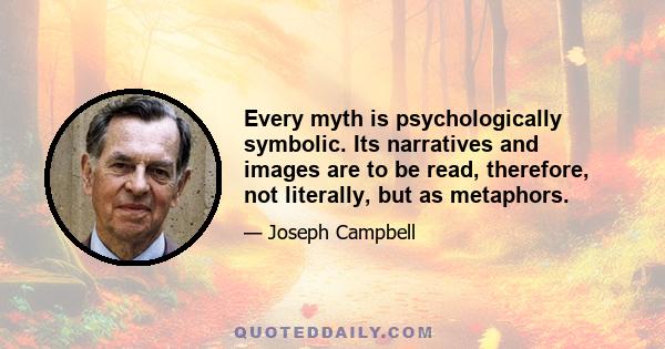 Every myth is psychologically symbolic. Its narratives and images are to be read, therefore, not literally, but as metaphors.