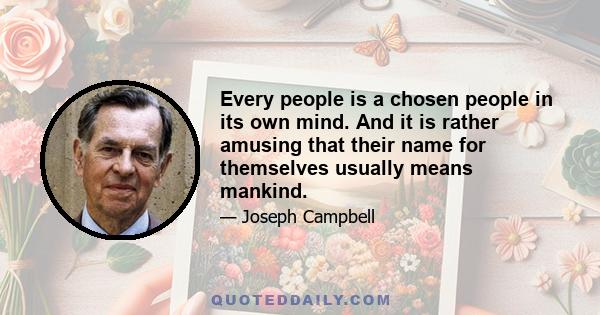 Every people is a chosen people in its own mind. And it is rather amusing that their name for themselves usually means mankind.