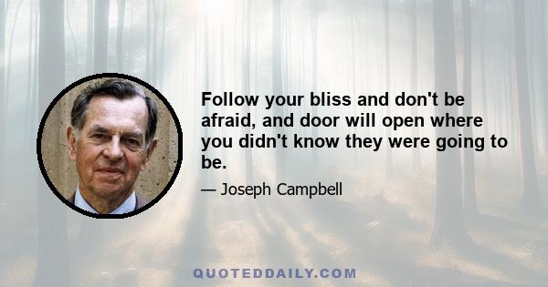 Follow your bliss and don't be afraid, and door will open where you didn't know they were going to be.