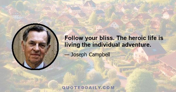 Follow your bliss. The heroic life is living the individual adventure.