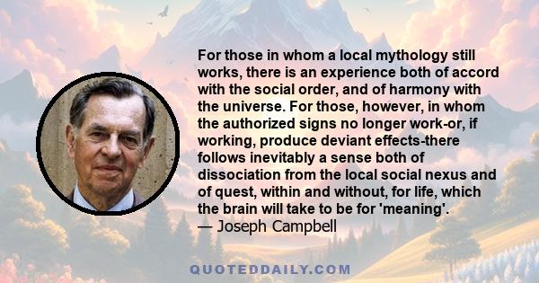 For those in whom a local mythology still works, there is an experience both of accord with the social order, and of harmony with the universe. For those, however, in whom the authorized signs no longer work-or, if