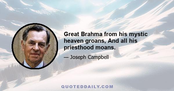 Great Brahma from his mystic heaven groans, And all his priesthood moans.