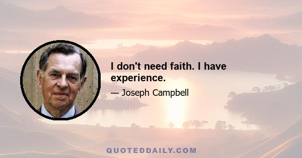 I don't need faith. I have experience.