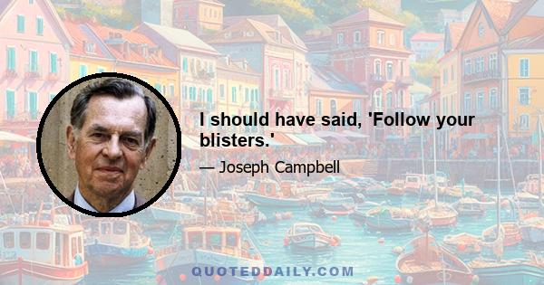 I should have said, 'Follow your blisters.'