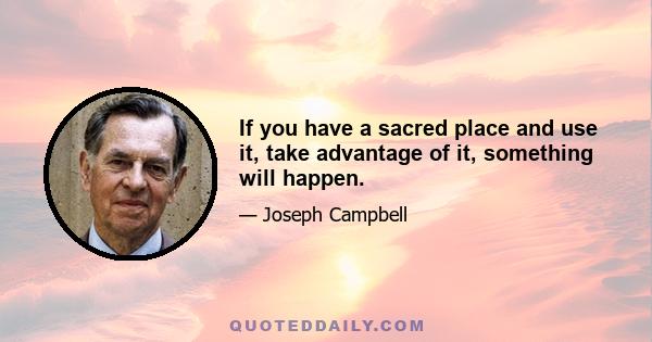 If you have a sacred place and use it, take advantage of it, something will happen.