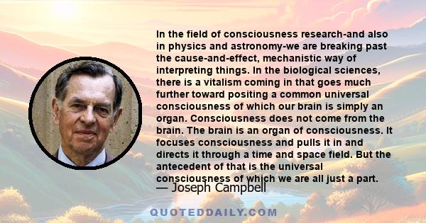 In the field of consciousness research-and also in physics and astronomy-we are breaking past the cause-and-effect, mechanistic way of interpreting things. In the biological sciences, there is a vitalism coming in that