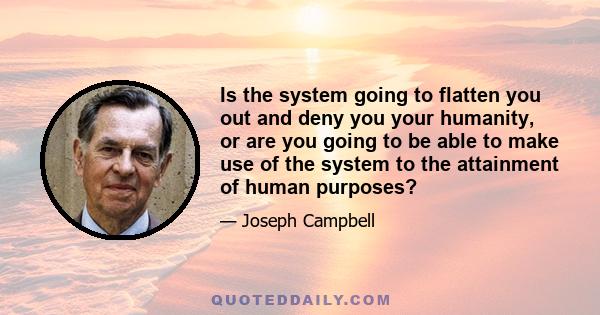 Is the system going to flatten you out and deny you your humanity, or are you going to be able to make use of the system to the attainment of human purposes?