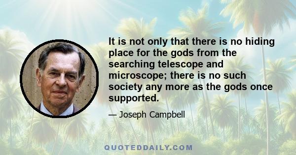 It is not only that there is no hiding place for the gods from the searching telescope and microscope; there is no such society any more as the gods once supported.