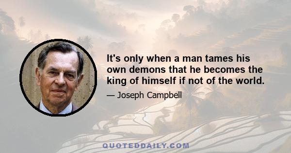 It's only when a man tames his own demons that he becomes the king of himself if not of the world.