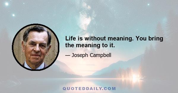 Life is without meaning. You bring the meaning to it.