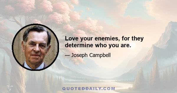 Love your enemies, for they determine who you are.